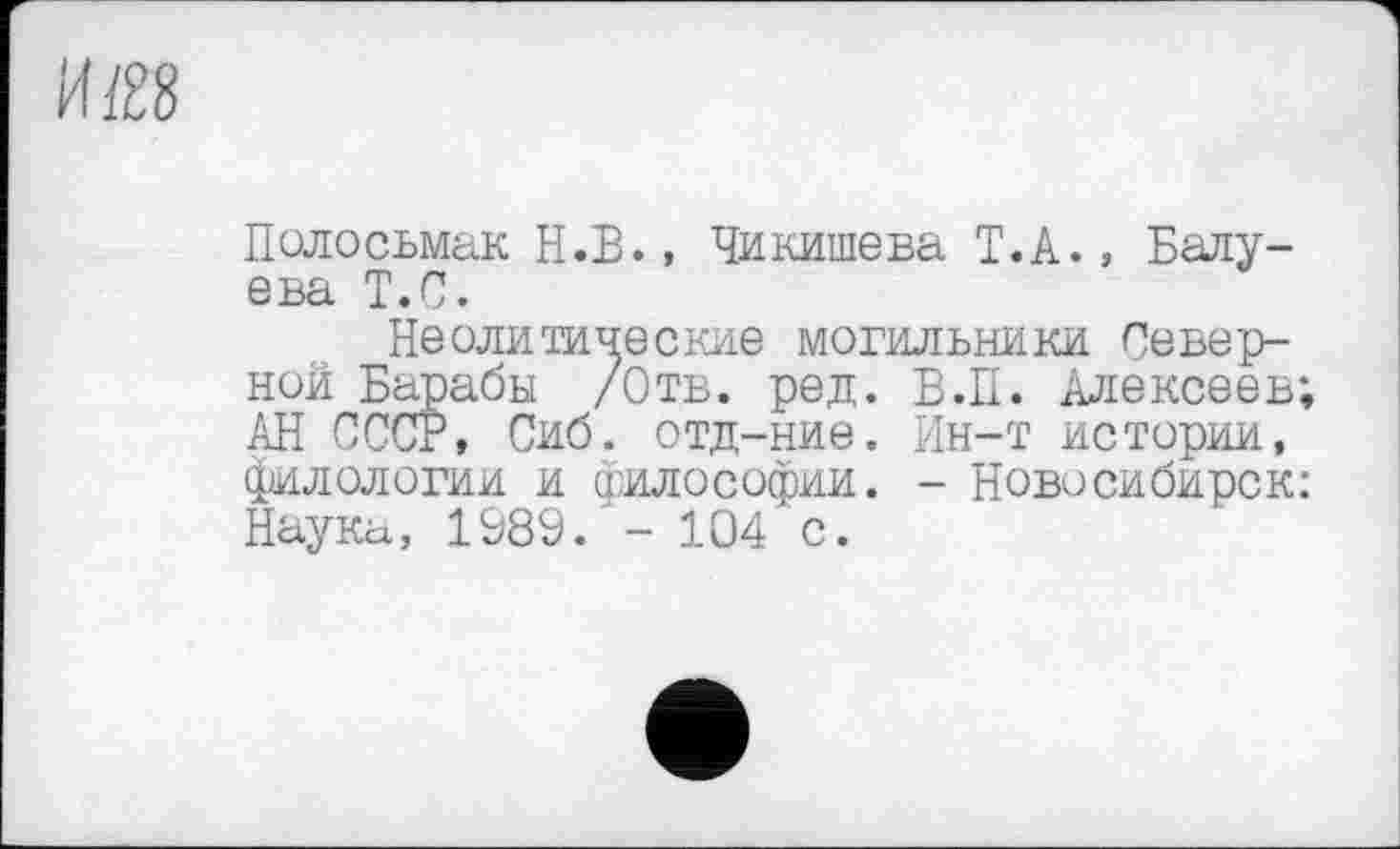 ﻿Полосьмак Н.В., Чикишева Т.А., Балу-6ва Т • С •
Неолитические могильники Северной Барабы /Отв. ред. В.П. Алексеев; АН СССР, Сиб. отд-ние. Ин-т истории, филологии и Философии. - Новосибирск: Наука, 1089. - 104 с.